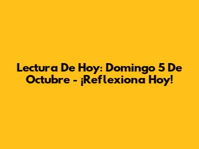 Lectura De Hoy: Domingo 5 De Octubre - ¡Reflexiona Hoy!