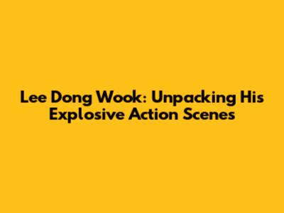 Lee Dong Wook: Unpacking His Explosive Action Scenes