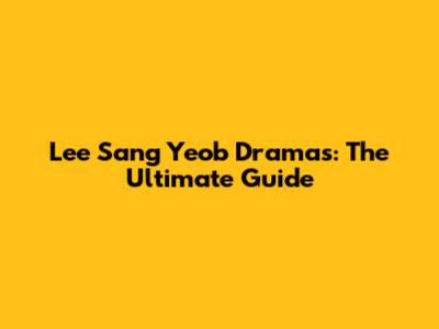 Lee Sang Yeob Dramas: The Ultimate Guide
