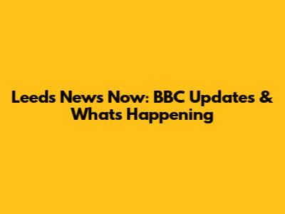 Leeds News Now: BBC Updates & What's Happening