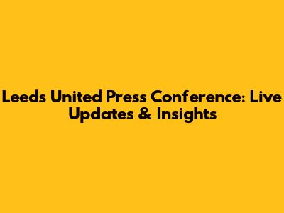 Leeds United Press Conference: Live Updates & Insights