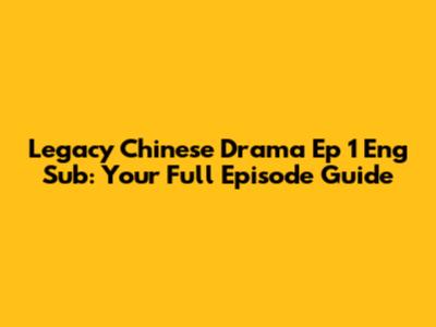 Legacy Chinese Drama Ep 1 Eng Sub: Your Full Episode Guide