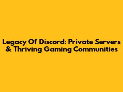 Legacy Of Discord: Private Servers & Thriving Gaming Communities