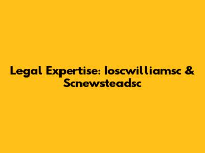 Legal Expertise: Ioscwilliamsc & Scnewsteadsc