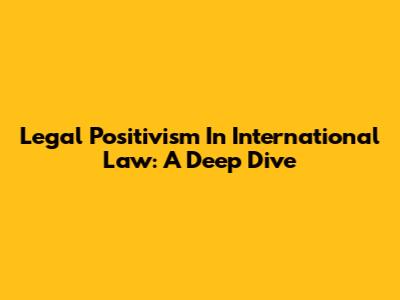 Legal Positivism In International Law: A Deep Dive