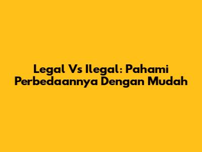 Legal Vs Ilegal: Pahami Perbedaannya Dengan Mudah