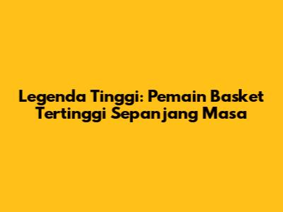 Legenda Tinggi: Pemain Basket Tertinggi Sepanjang Masa