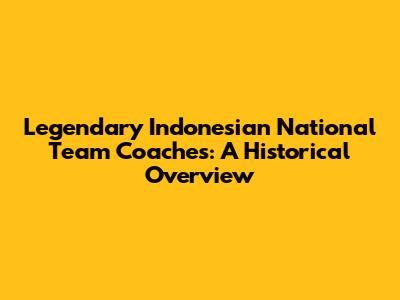 Legendary Indonesian National Team Coaches: A Historical Overview