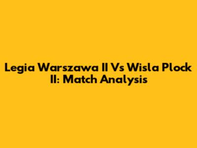 Legia Warszawa II Vs Wisla Plock II: Match Analysis