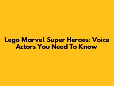 Lego Marvel Super Heroes: Voice Actors You Need To Know