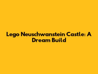 Lego Neuschwanstein Castle: A Dream Build