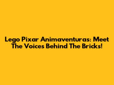 Lego Pixar Animaventuras: Meet The Voices Behind The Bricks!