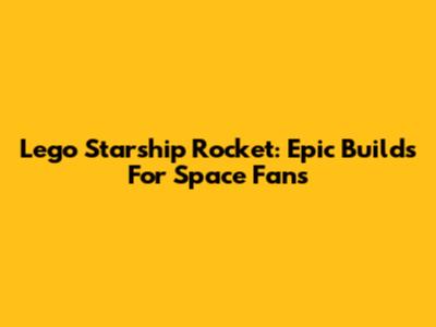 Lego Starship Rocket: Epic Builds For Space Fans