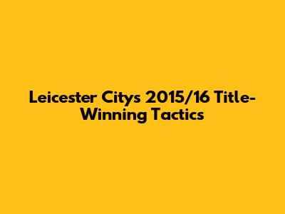 Leicester City's 2015/16 Title-Winning Tactics