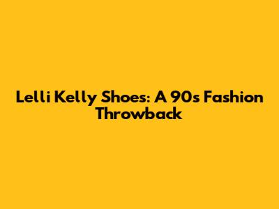Lelli Kelly Shoes: A 90s Fashion Throwback