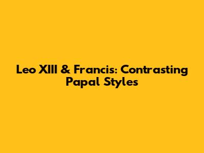 Leo XIII & Francis: Contrasting Papal Styles