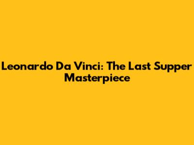 Leonardo Da Vinci: The Last Supper Masterpiece