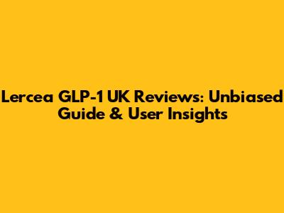 Lercea GLP-1 UK Reviews: Unbiased Guide & User Insights