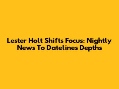 Lester Holt Shifts Focus: Nightly News To Dateline's Depths