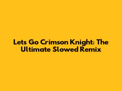 Let's Go Crimson Knight: The Ultimate Slowed Remix