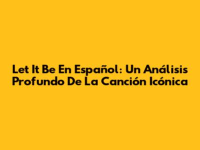 Let It Be En Español: Un Análisis Profundo De La Canción Icónica