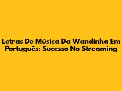 Letras De Música Da Wandinha Em Português: Sucesso No Streaming