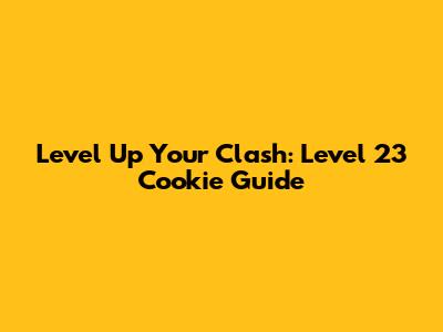 Level Up Your Clash: Level 23 Cookie Guide