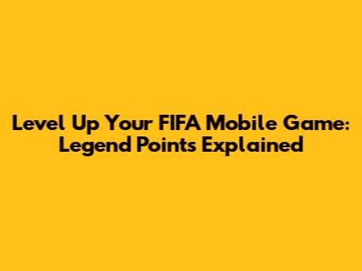 Level Up Your FIFA Mobile Game: Legend Points Explained