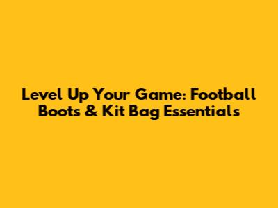 Level Up Your Game: Football Boots & Kit Bag Essentials