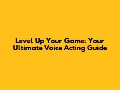 Level Up Your Game: Your Ultimate Voice Acting Guide