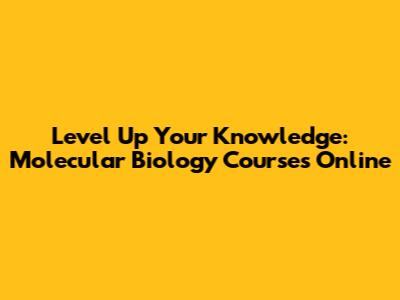 Level Up Your Knowledge: Molecular Biology Courses Online