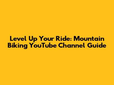 Level Up Your Ride: Mountain Biking YouTube Channel Guide