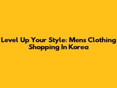 Level Up Your Style: Men's Clothing Shopping In Korea