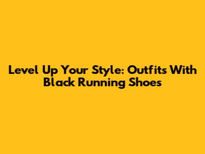 Level Up Your Style: Outfits With Black Running Shoes