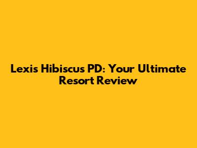 Lexis Hibiscus PD: Your Ultimate Resort Review