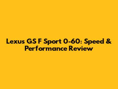 Lexus GS F Sport 0-60: Speed & Performance Review