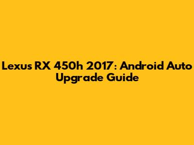 Lexus RX 450h 2017: Android Auto Upgrade Guide