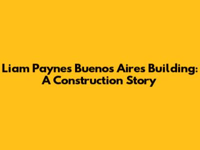 Liam Payne's Buenos Aires Building: A Construction Story