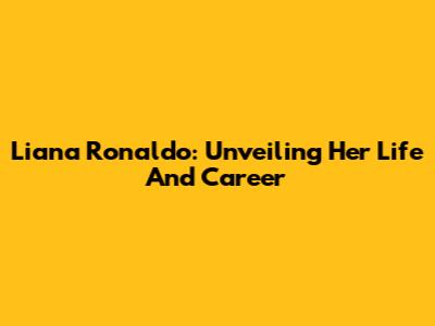 Liana Ronaldo: Unveiling Her Life And Career