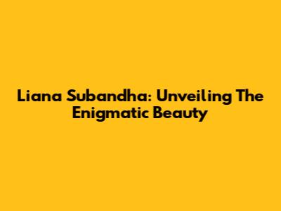 Liana Subandha: Unveiling The Enigmatic Beauty