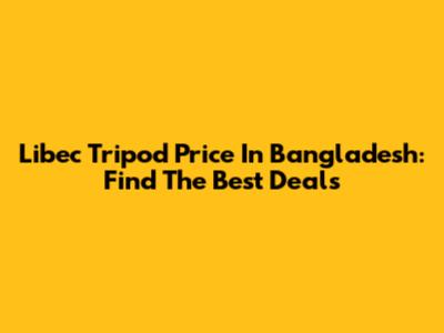 Libec Tripod Price In Bangladesh: Find The Best Deals