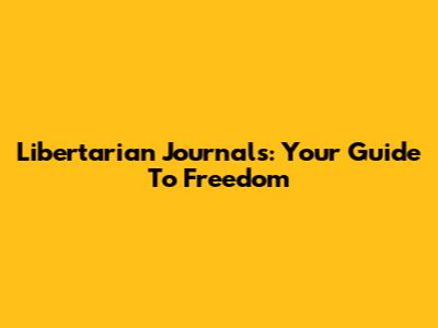 Libertarian Journals: Your Guide To Freedom