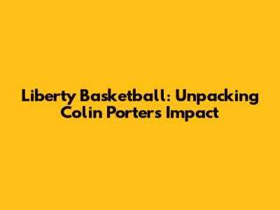 Liberty Basketball: Unpacking Colin Porter's Impact