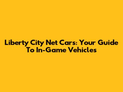 Liberty City Net Cars: Your Guide To In-Game Vehicles