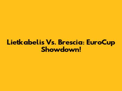 Lietkabelis Vs. Brescia: EuroCup Showdown!