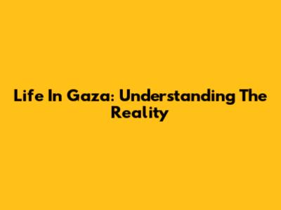 Life In Gaza: Understanding The Reality