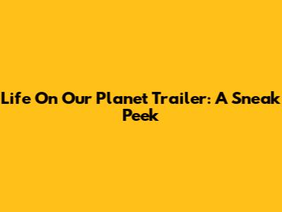 Life On Our Planet Trailer: A Sneak Peek