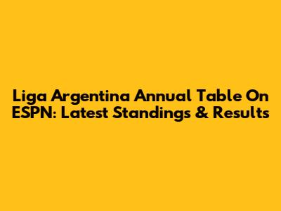 Liga Argentina Annual Table On ESPN: Latest Standings & Results