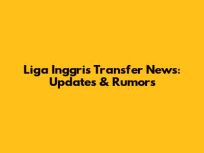Liga Inggris Transfer News: Updates & Rumors
