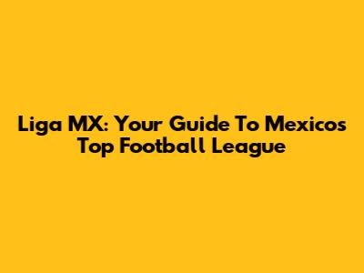 Liga MX: Your Guide To Mexico's Top Football League
